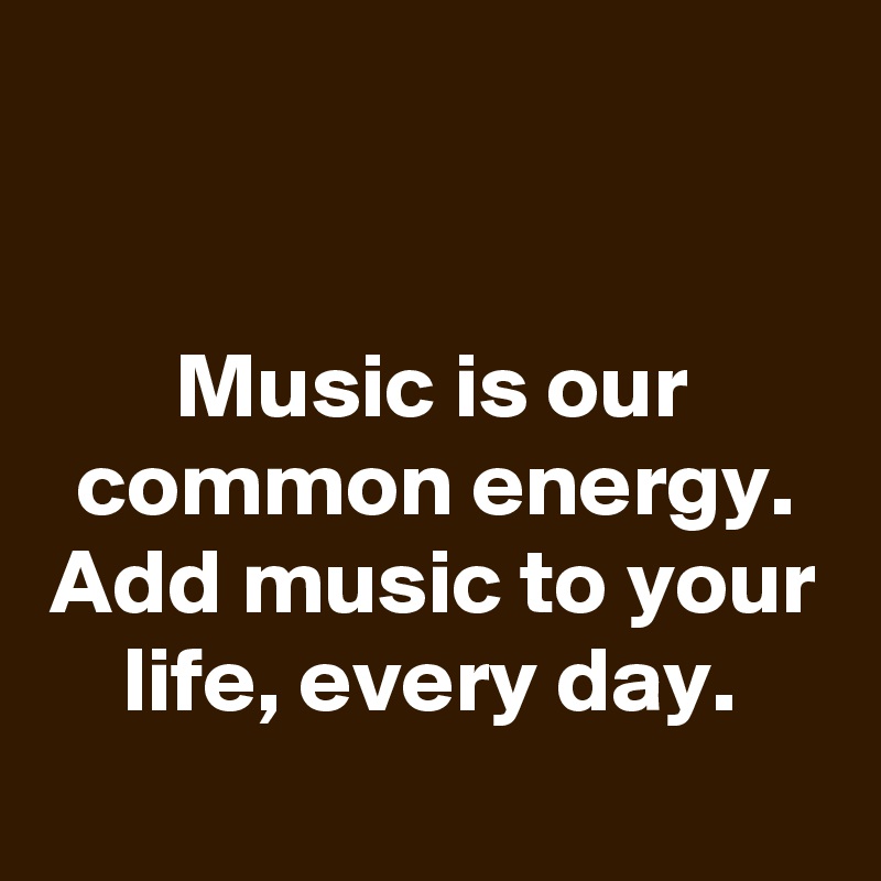 music-is-our-common-energy-add-music-to-your-life-every-day-post