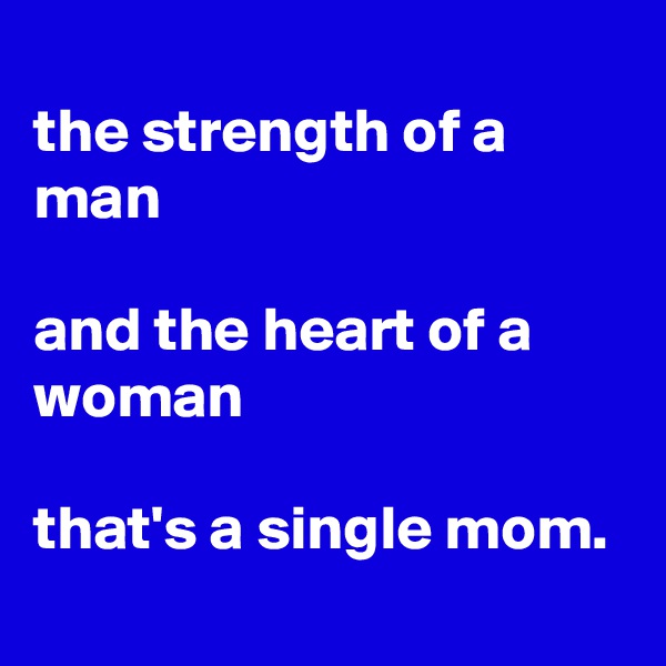 
the strength of a man

and the heart of a woman

that's a single mom.
