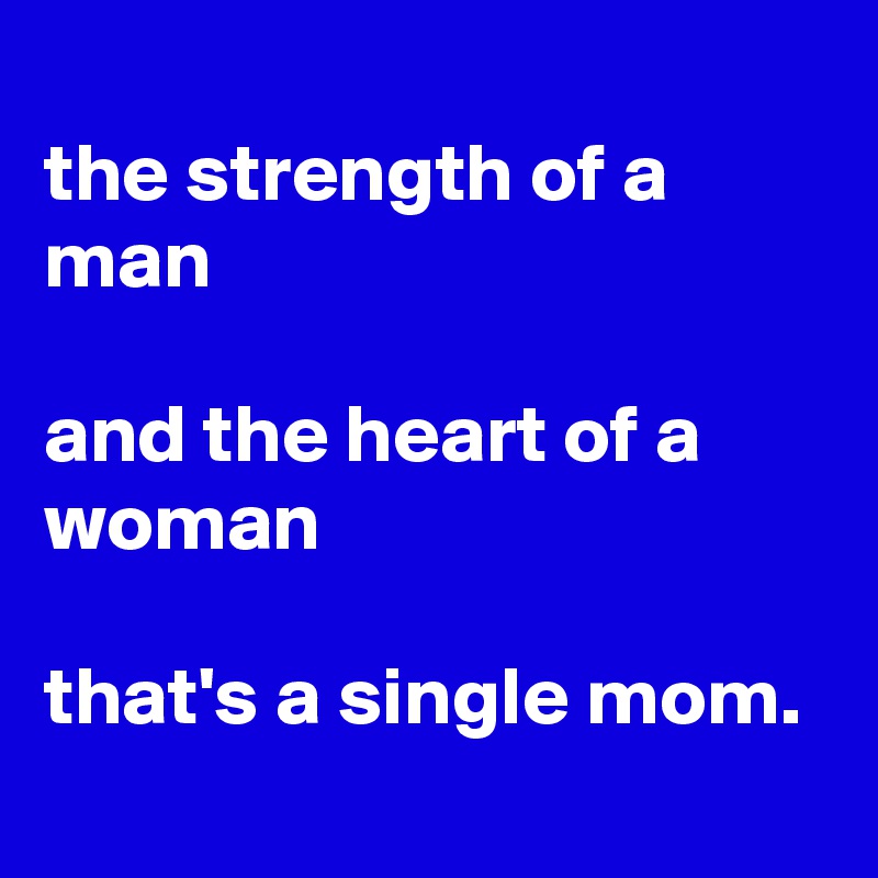 
the strength of a man

and the heart of a woman

that's a single mom.
