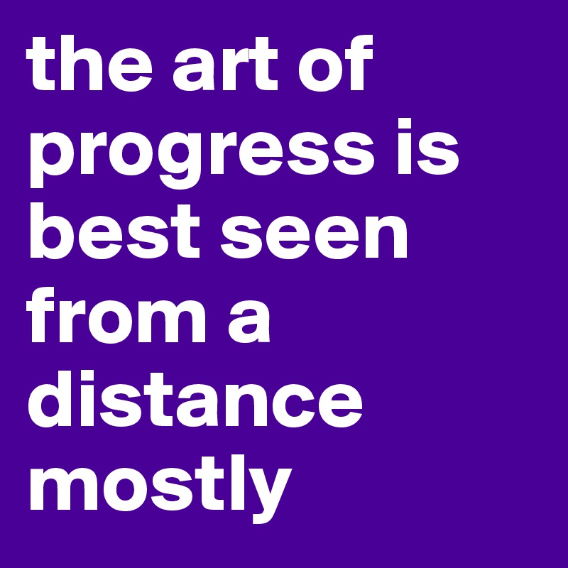 the art of progress is best seen from a distance mostly