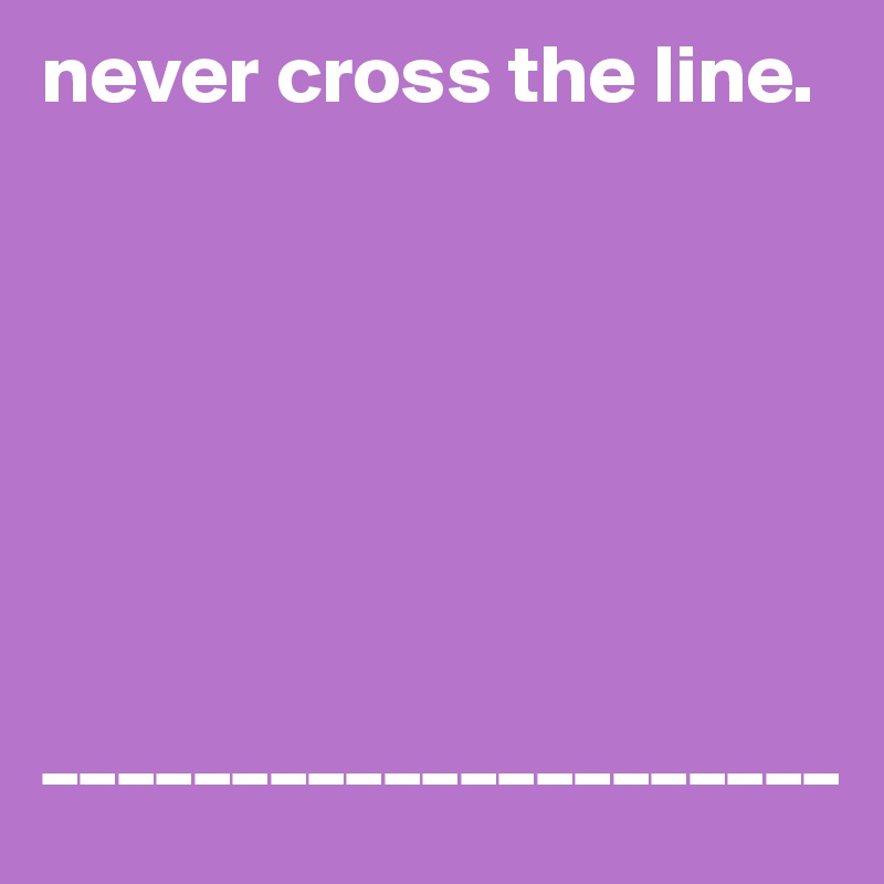 never cross the line. 







_____________________