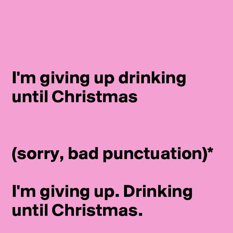


I'm giving up drinking until Christmas


(sorry, bad punctuation)*

I'm giving up. Drinking until Christmas.