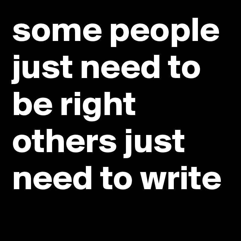 some people just need to be right others just need to write