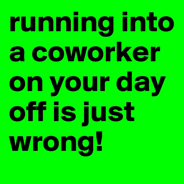 running into a coworker on your day off is just wrong!