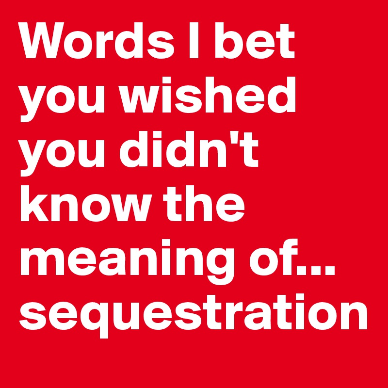 Words I bet you wished you didn't know the meaning of... sequestration