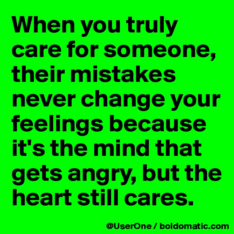 When you truly care for someone, their mistakes never change your feelings because it's the mind that gets angry, but the heart still cares. 