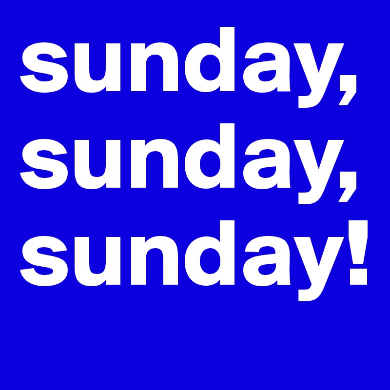 sunday,
sunday,
sunday!