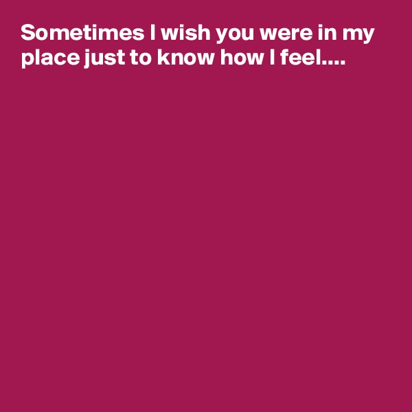 Sometimes I wish you were in my place just to know how I feel....












