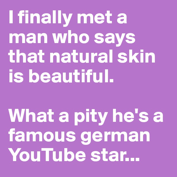 I finally met a man who says that natural skin is beautiful.

What a pity he's a famous german YouTube star...