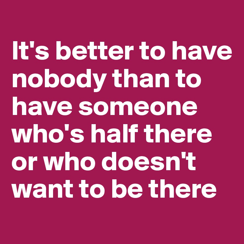 
It's better to have nobody than to have someone who's half there or who doesn't want to be there
