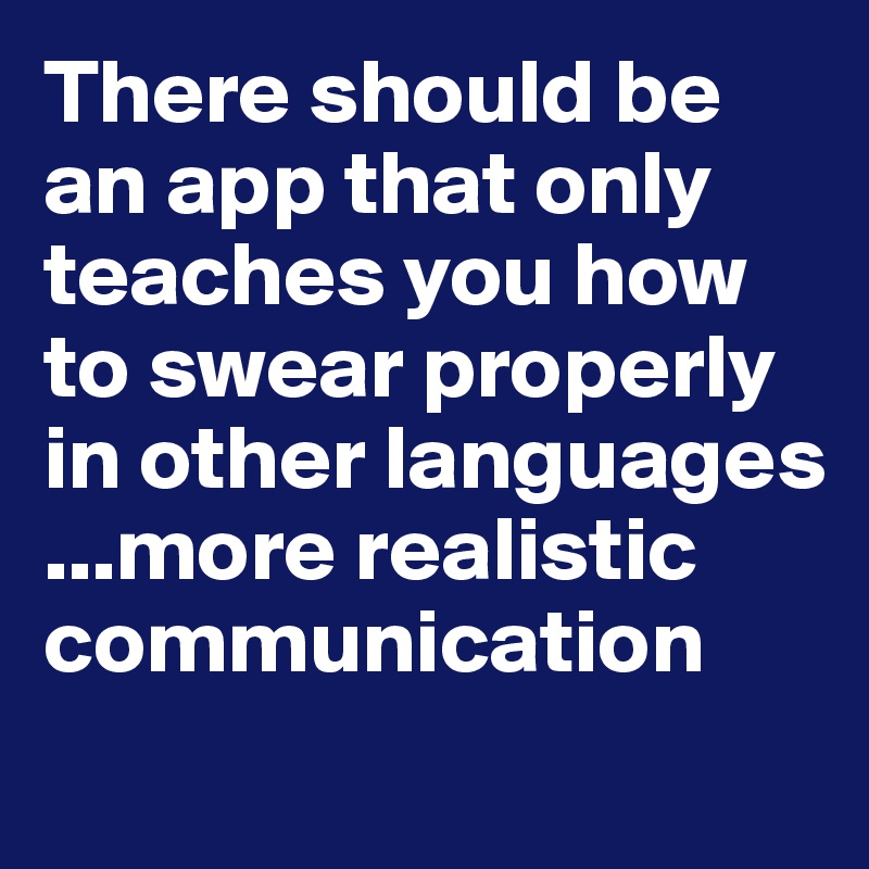 There should be an app that only teaches you how to swear properly in other languages ...more realistic communication 
