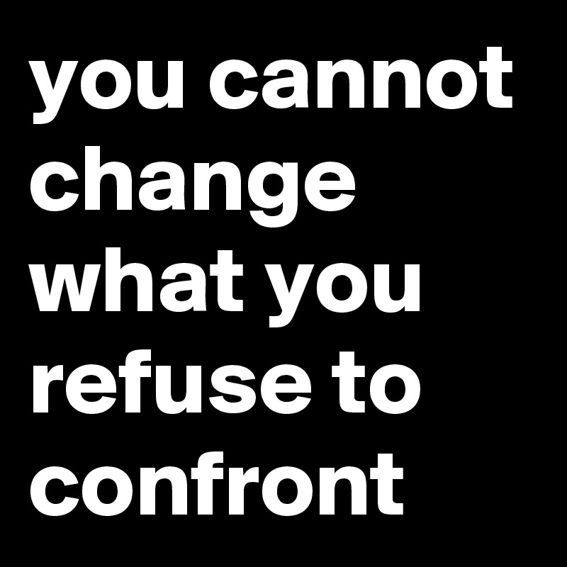 you cannot change what you refuse to confront