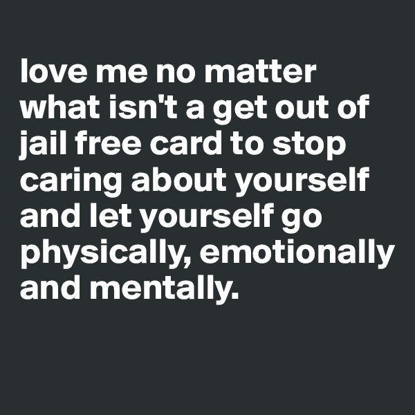 
love me no matter what isn't a get out of jail free card to stop caring about yourself and let yourself go physically, emotionally and mentally. 


