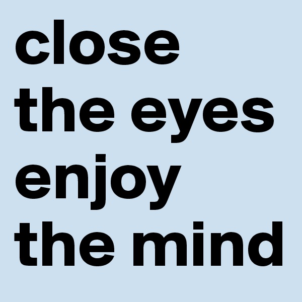 close the eyes enjoy the mind