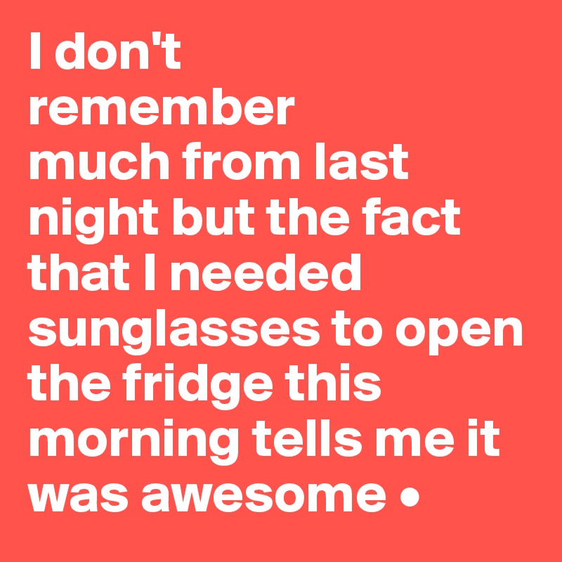 I don't
remember
much from last night but the fact that I needed sunglasses to open the fridge this morning tells me it was awesome •
