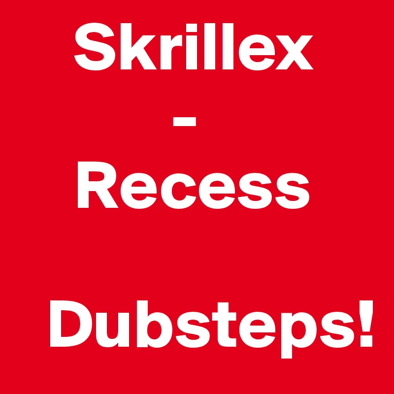     Skrillex
           -
    Recess

  Dubsteps!