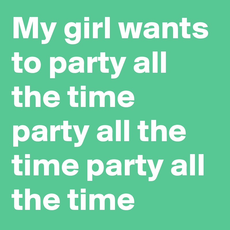 My girl wants to party all the time party all the time party all the time 