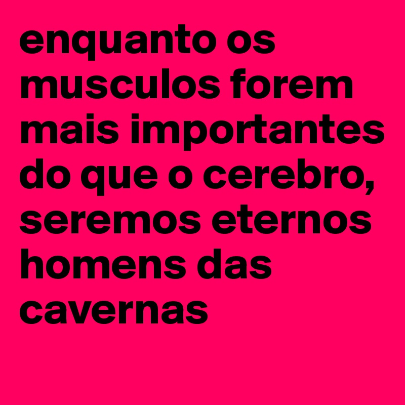 enquanto os musculos forem mais importantes do que o cerebro, seremos eternos homens das cavernas