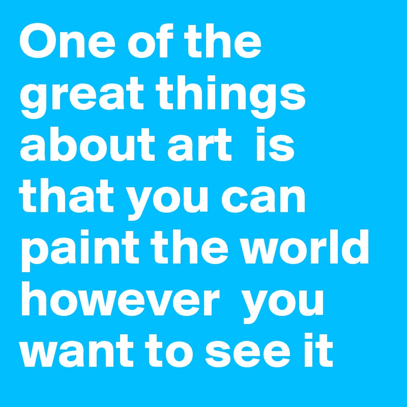 One of the great things about art  is that you can paint the world however  you want to see it 