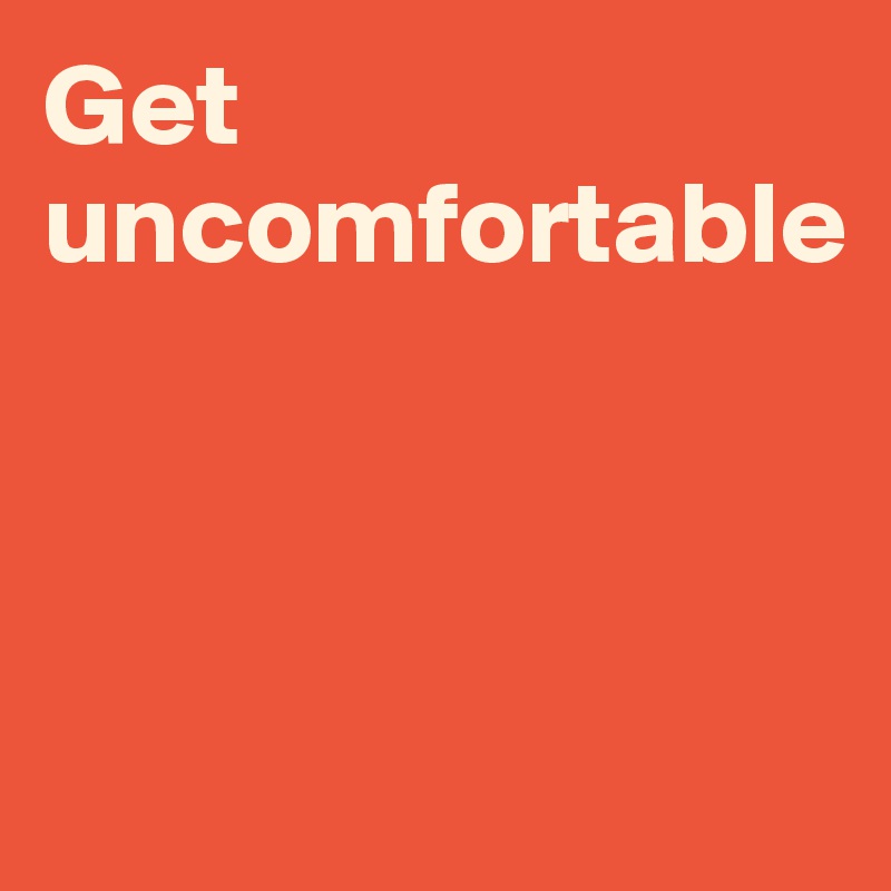 Get uncomfortable



