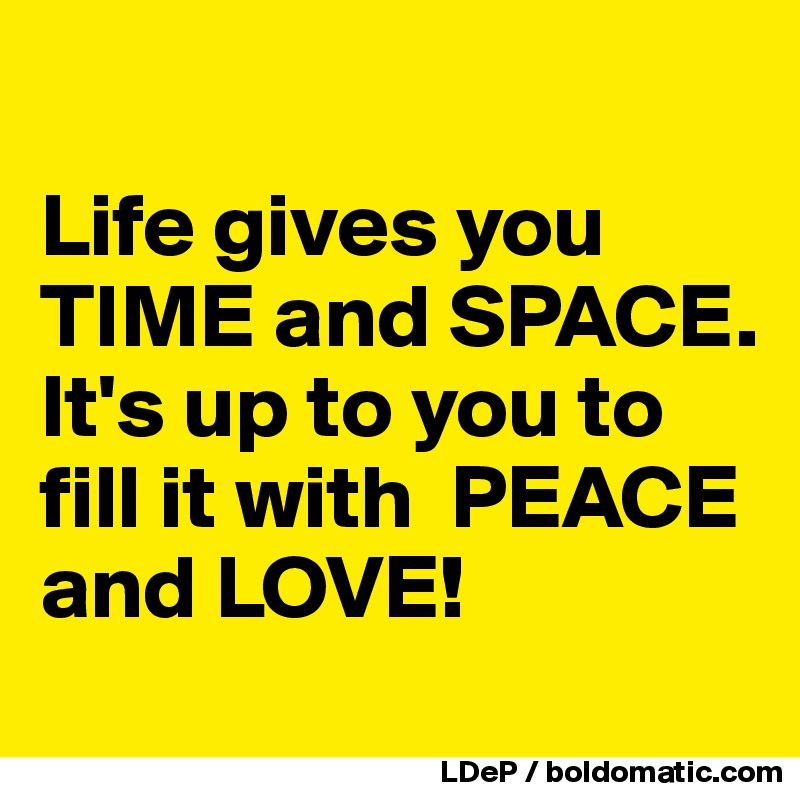 

Life gives you TIME and SPACE. 
It's up to you to fill it with  PEACE and LOVE!