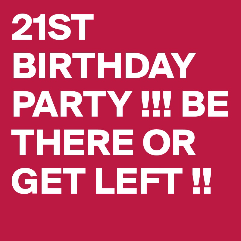 21ST
BIRTHDAY PARTY !!! BE THERE OR GET LEFT !!