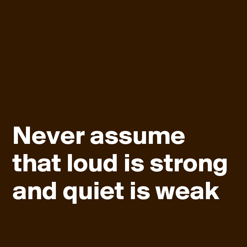 



Never assume that loud is strong and quiet is weak