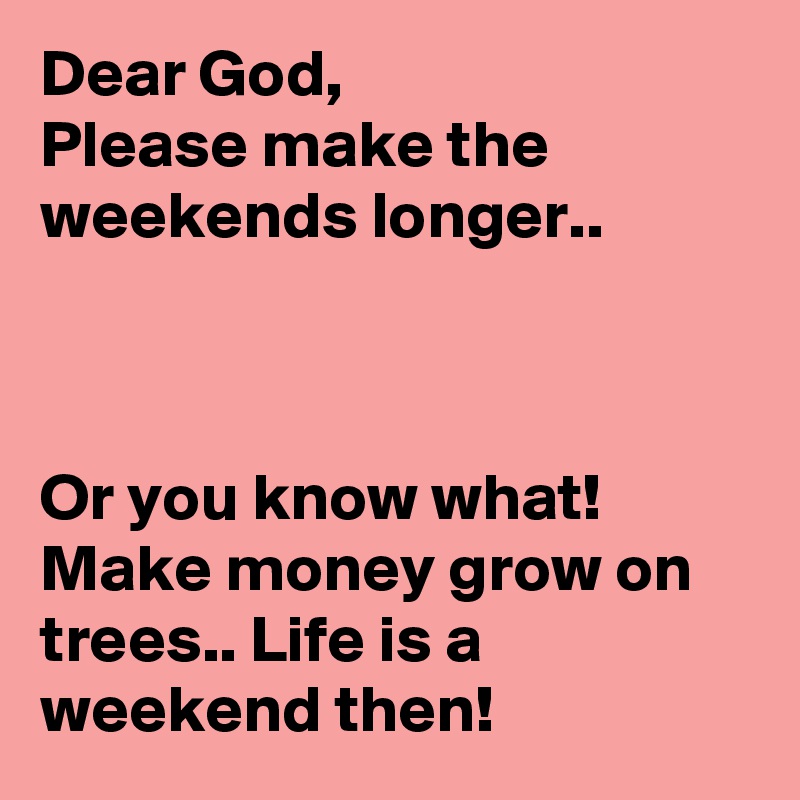 Dear God,
Please make the weekends longer..



Or you know what! Make money grow on trees.. Life is a weekend then!