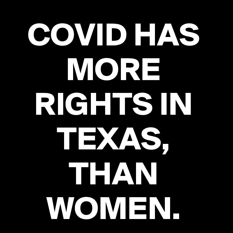 COVID HAS MORE RIGHTS IN TEXAS, THAN WOMEN.