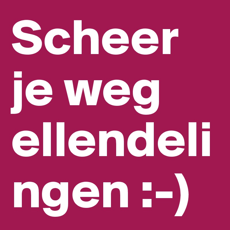 Scheer je weg ellendelingen :-)