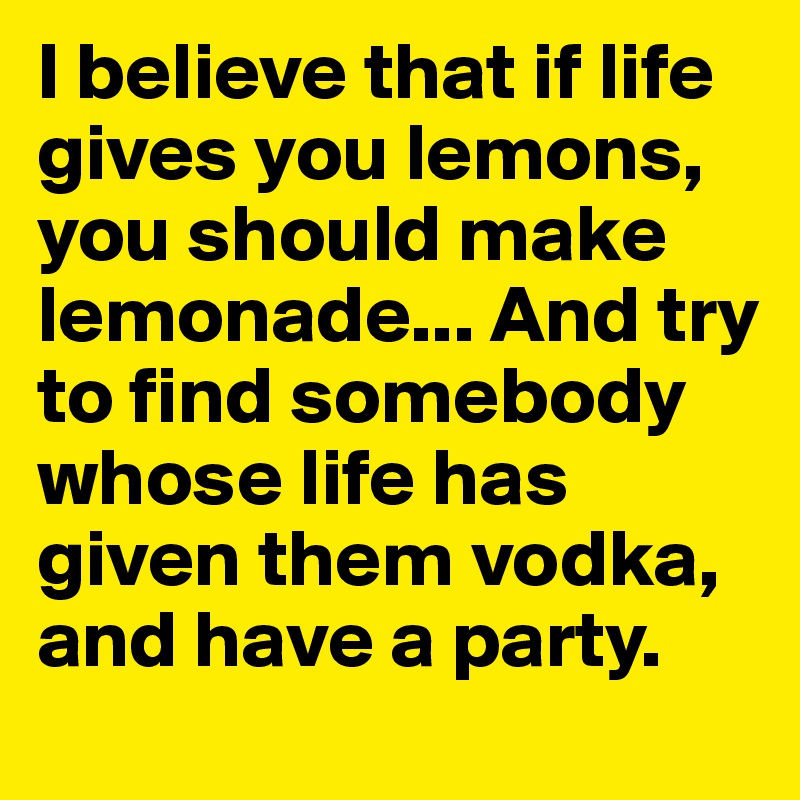 I believe that if life gives you lemons, you should make lemonade... And try to find somebody whose life has given them vodka, and have a party.