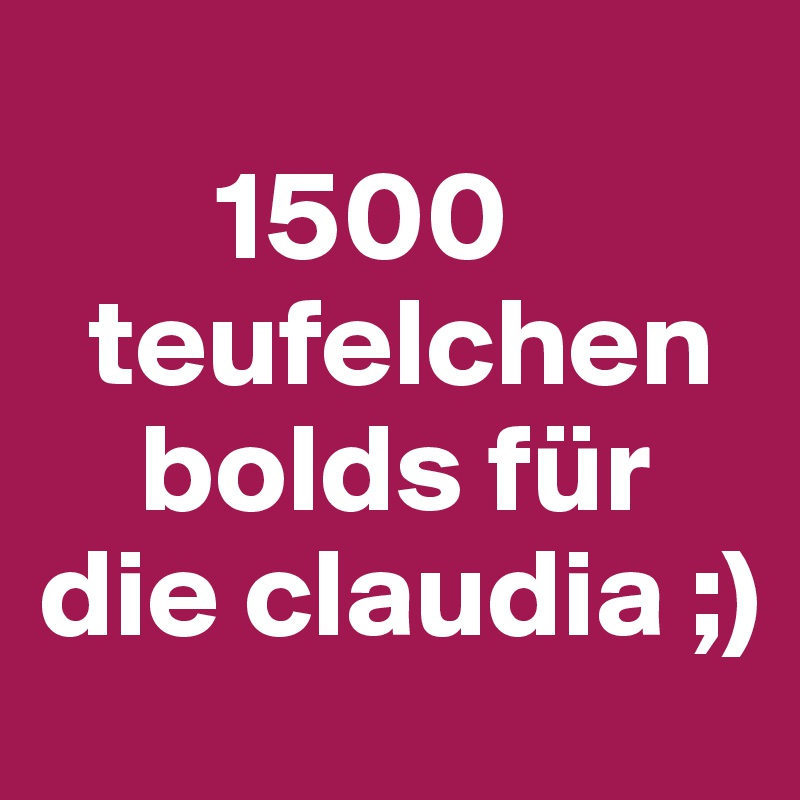      
       1500    
  teufelchen     
    bolds für die claudia ;)