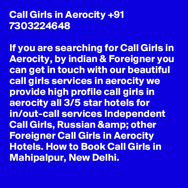 Call Girls in Aerocity +91 7303224648

If you are searching for Call Girls in Aerocity, by indian & Foreigner you can get in touch with our beautiful call girls services in aerocity we provide high profile call girls in aerocity all 3/5 star hotels for in/out-call services Independent Call Girls, Russian &amp; other Foreigner Call Girls in Aerocity Hotels. How to Book Call Girls in Mahipalpur, New Delhi.