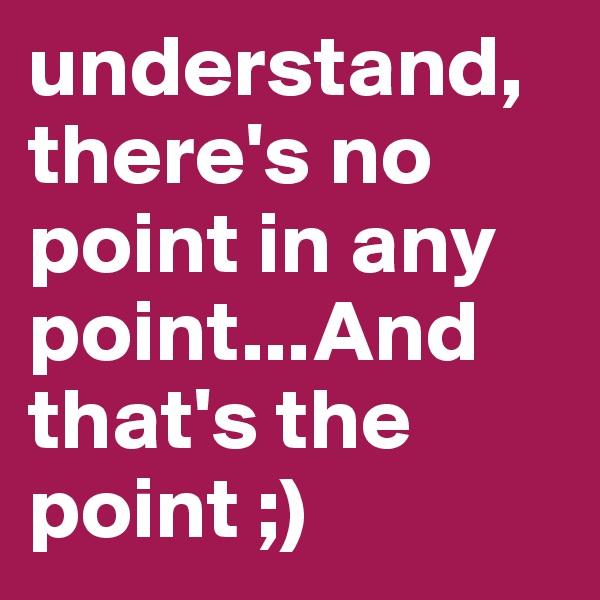 understand, there's no point in any point...And that's the point ;)