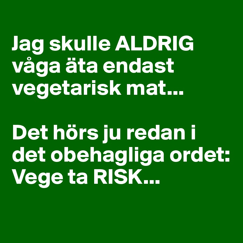 
Jag skulle ALDRIG våga äta endast vegetarisk mat...

Det hörs ju redan i det obehagliga ordet:
Vege ta RISK...
