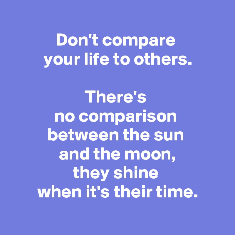 Don't compare your life to others. There's no comparison between the ...