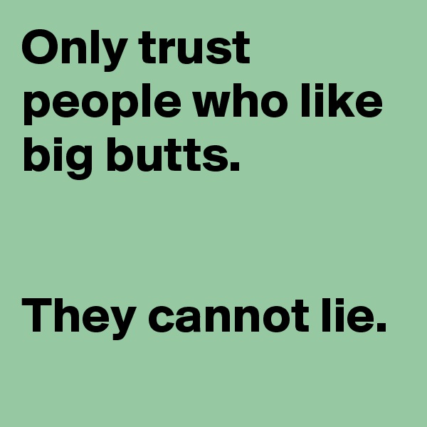 Only trust people who like big butts.
 

They cannot lie.
