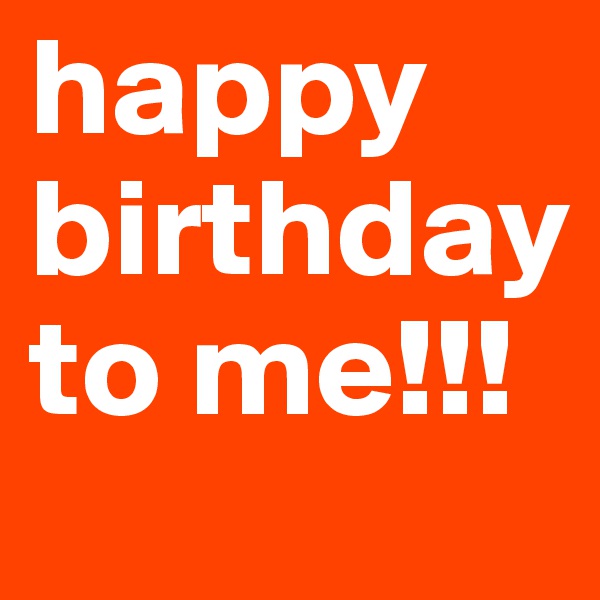 happy
birthday
to me!!!