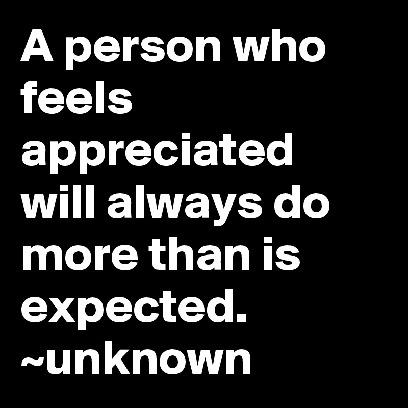 A person who feels appreciated will always do more than is expected. ~unknown