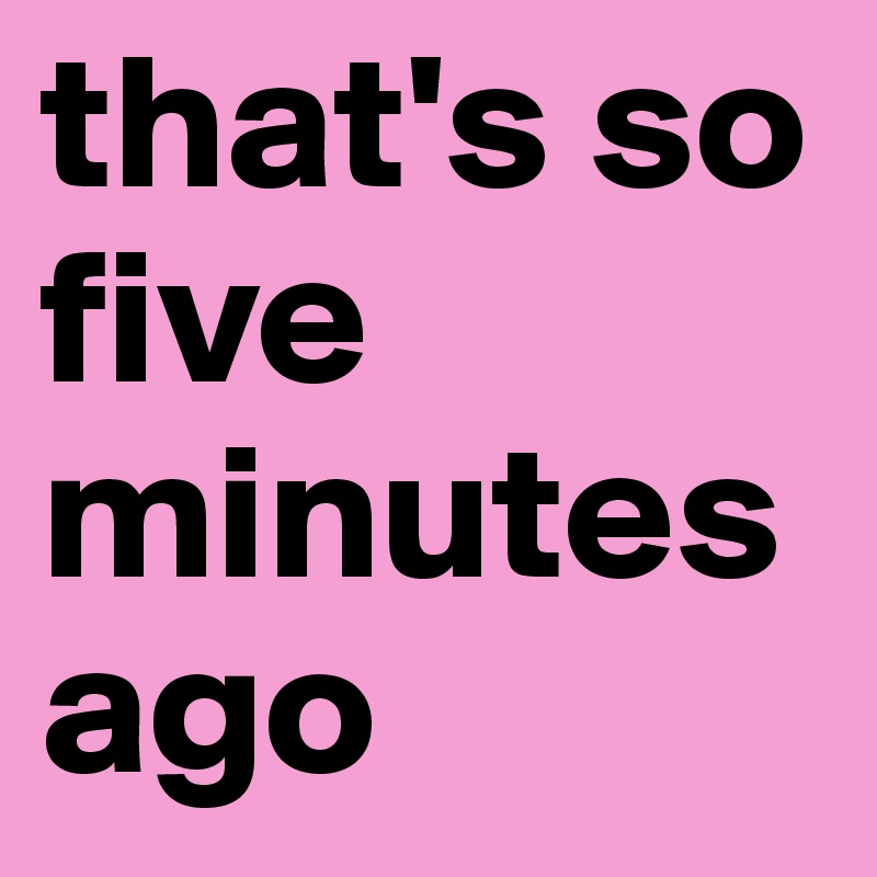 that-s-so-five-minutes-ago-post-by-indiaiscountry-on-boldomatic