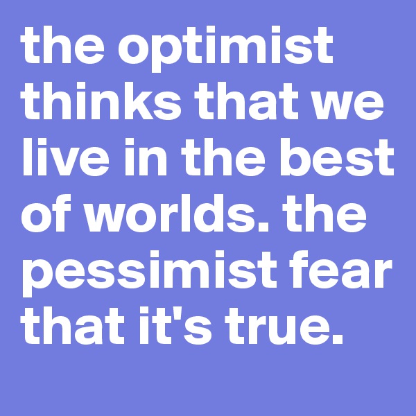 the optimist thinks that we live in the best of worlds. the pessimist fear that it's true. 