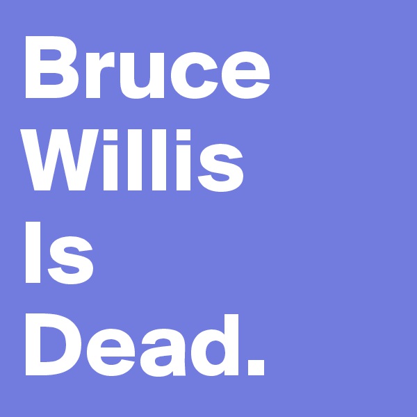 Bruce
Willis 
Is
Dead. 