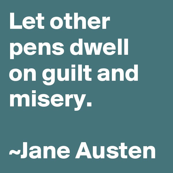 Let other pens dwell on guilt and misery. 

~Jane Austen