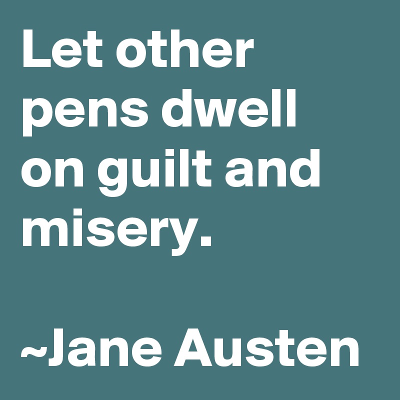 Let other pens dwell on guilt and misery. 

~Jane Austen