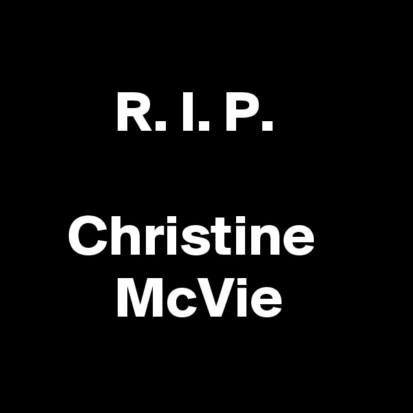 
        R. I. P.

    Christine
        McVie
