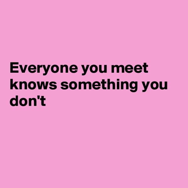 


Everyone you meet knows something you don't 



