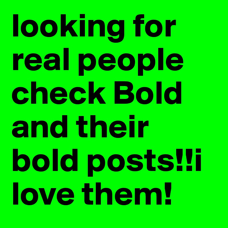 looking for real people check Bold and their bold posts!!i love them!