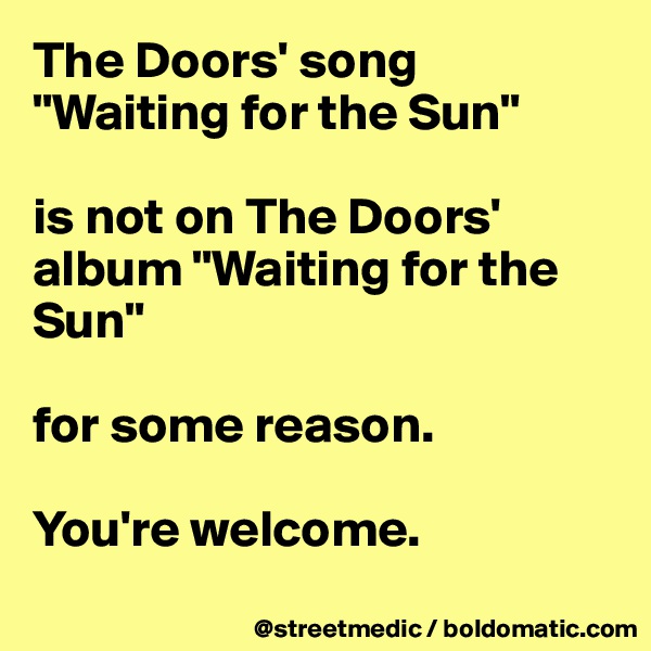 The Doors' song "Waiting for the Sun"

is not on The Doors' album "Waiting for the Sun"

for some reason.

You're welcome.
