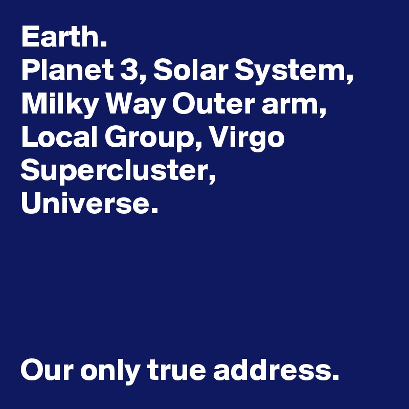 Earth.
Planet 3, Solar System, Milky Way Outer arm, Local Group, Virgo Supercluster, 
Universe.




Our only true address.