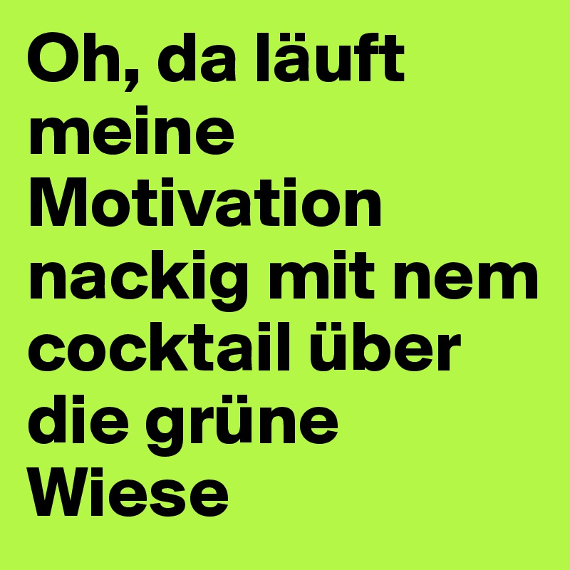 Oh, da läuft meine Motivation nackig mit nem cocktail über die grüne Wiese